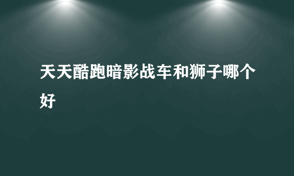 天天酷跑暗影战车和狮子哪个好