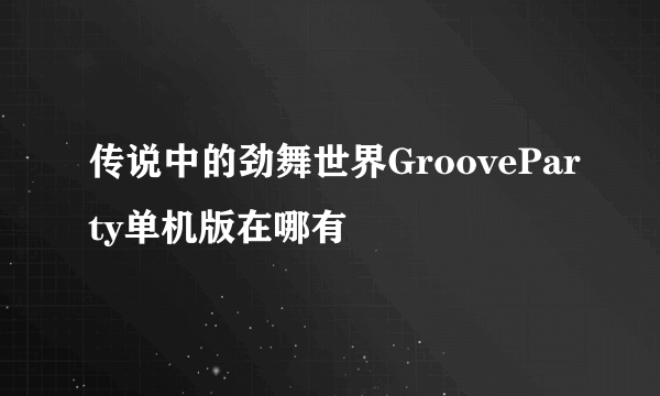 传说中的劲舞世界GrooveParty单机版在哪有