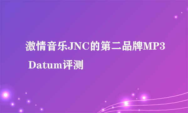 激情音乐JNC的第二品牌MP3 Datum评测