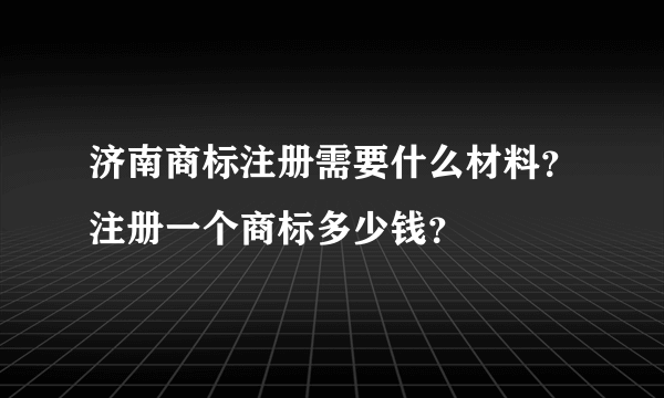 济南商标注册需要什么材料？注册一个商标多少钱？