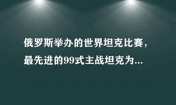 俄罗斯举办的世界坦克比赛，最先进的99式主战坦克为何不参加？