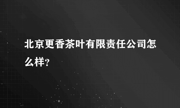 北京更香茶叶有限责任公司怎么样？