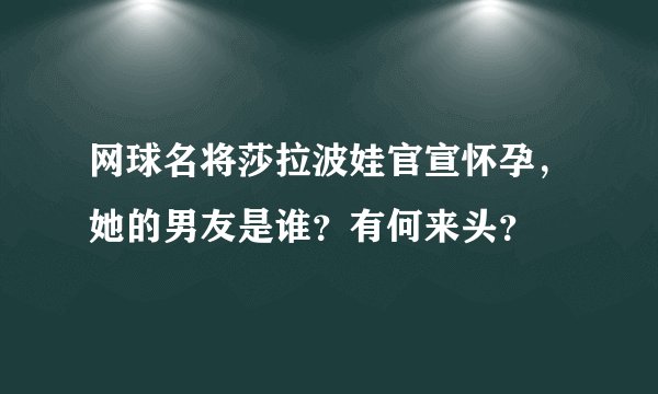 网球名将莎拉波娃官宣怀孕，她的男友是谁？有何来头？