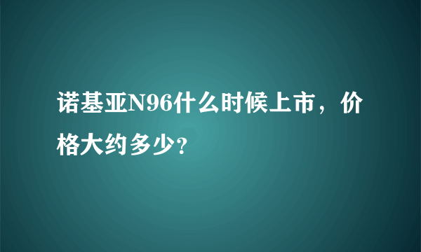 诺基亚N96什么时候上市，价格大约多少？