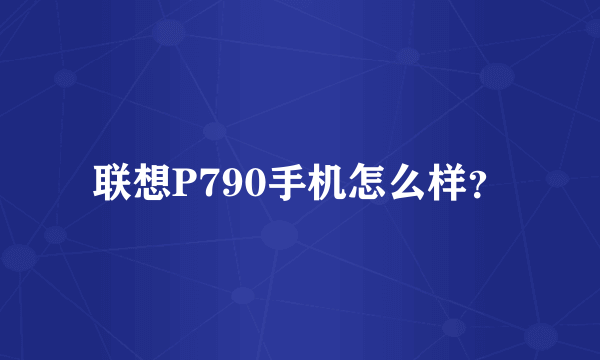 联想P790手机怎么样？