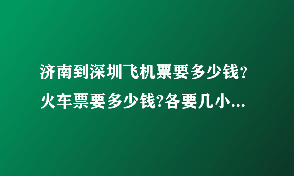 济南到深圳飞机票要多少钱？火车票要多少钱?各要几小时能到达。给个具体的回答