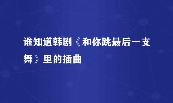 谁知道韩剧《和你跳最后一支舞》里的插曲