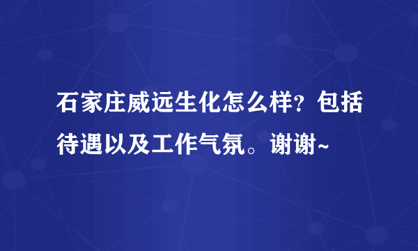 石家庄威远生化怎么样？包括待遇以及工作气氛。谢谢~