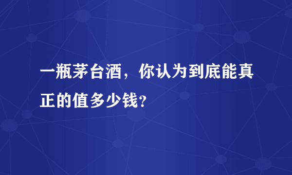 一瓶茅台酒，你认为到底能真正的值多少钱？