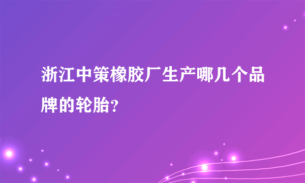 浙江中策橡胶厂生产哪几个品牌的轮胎？