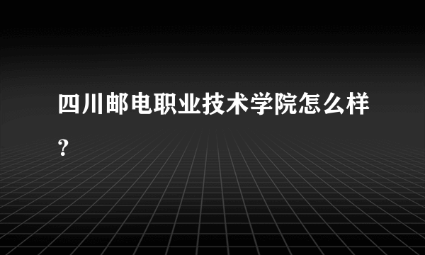 四川邮电职业技术学院怎么样？