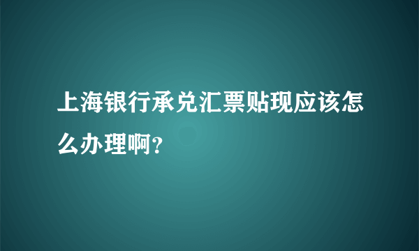 上海银行承兑汇票贴现应该怎么办理啊？