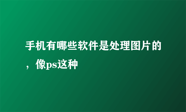 手机有哪些软件是处理图片的，像ps这种