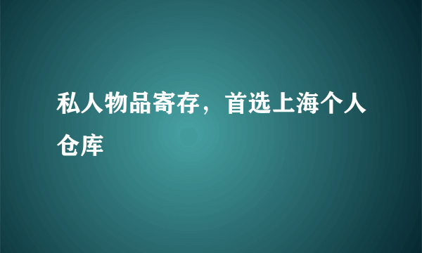 私人物品寄存，首选上海个人仓库