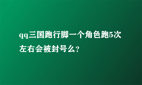 qq三国跑行脚一个角色跑5次左右会被封号么？