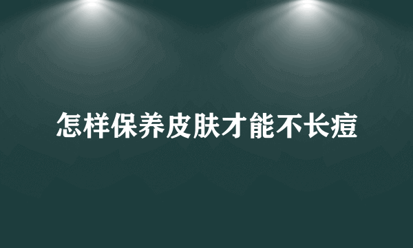 怎样保养皮肤才能不长痘