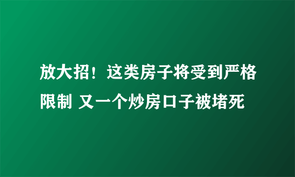 放大招！这类房子将受到严格限制 又一个炒房口子被堵死