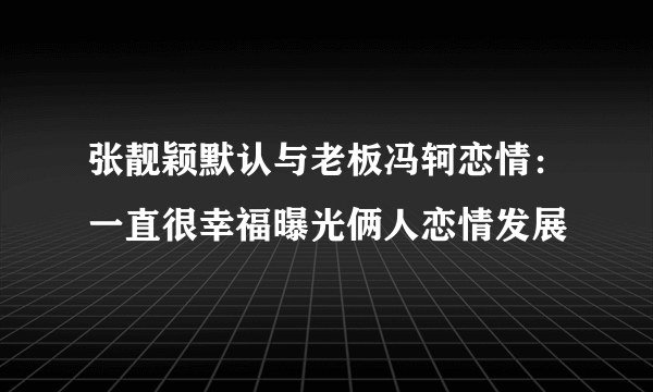 张靓颖默认与老板冯轲恋情：一直很幸福曝光俩人恋情发展