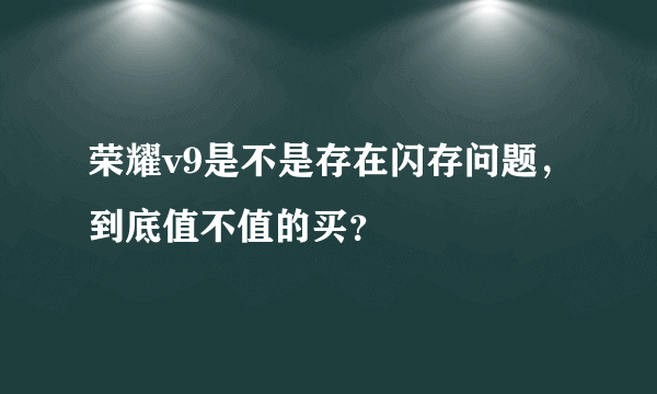 荣耀v9是不是存在闪存问题，到底值不值的买？