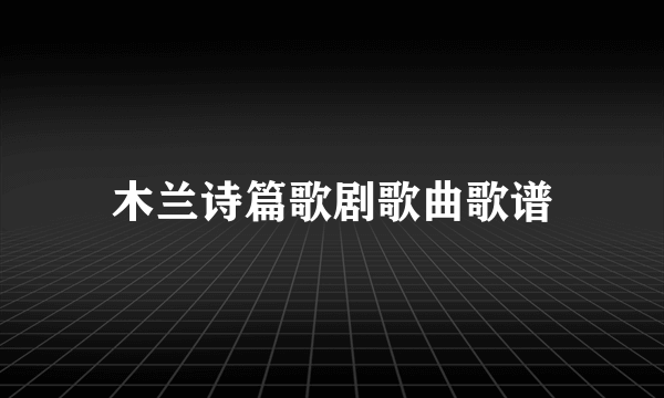 木兰诗篇歌剧歌曲歌谱