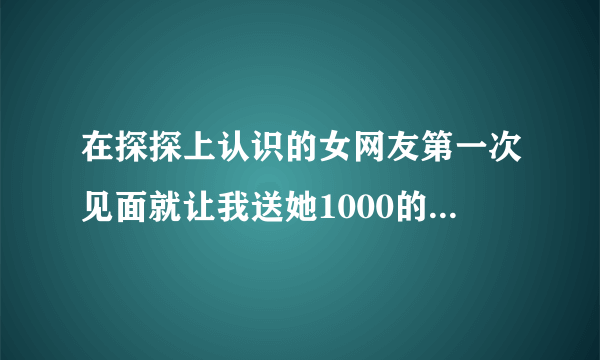 在探探上认识的女网友第一次见面就让我送她1000的面膜零食 是不是零食托什么的？