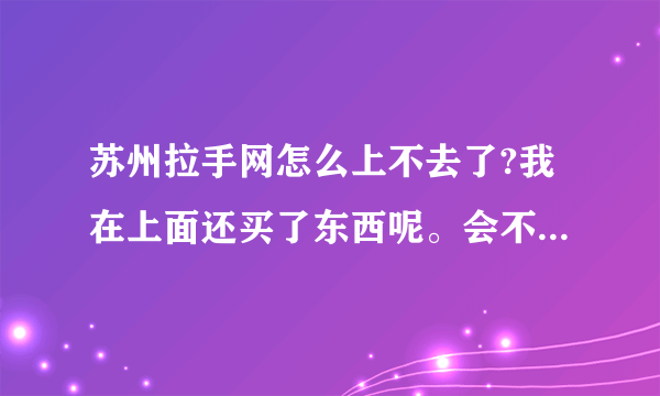 苏州拉手网怎么上不去了?我在上面还买了东西呢。会不会作废啊