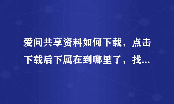 爱问共享资料如何下载，点击下载后下属在到哪里了，找不多了？？