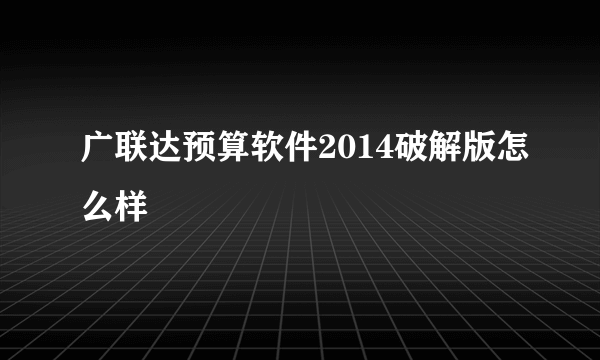 广联达预算软件2014破解版怎么样