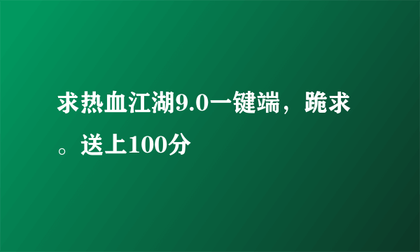 求热血江湖9.0一键端，跪求。送上100分