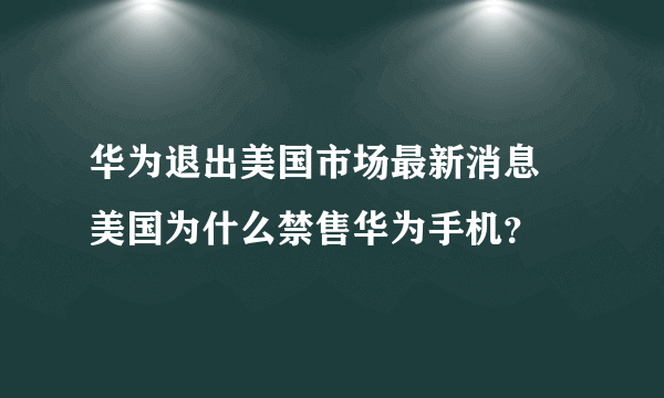 华为退出美国市场最新消息 美国为什么禁售华为手机？