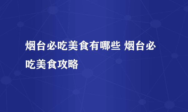 烟台必吃美食有哪些 烟台必吃美食攻略