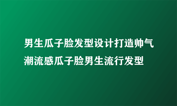 男生瓜子脸发型设计打造帅气潮流感瓜子脸男生流行发型