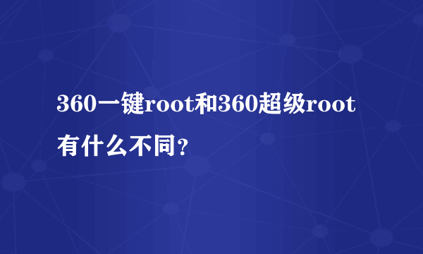 360一键root和360超级root有什么不同？