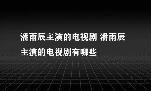 潘雨辰主演的电视剧 潘雨辰主演的电视剧有哪些