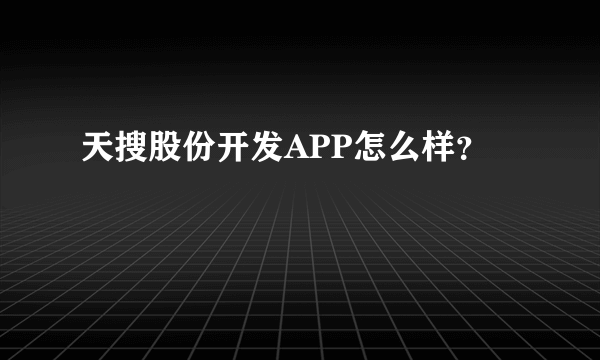 天搜股份开发APP怎么样？