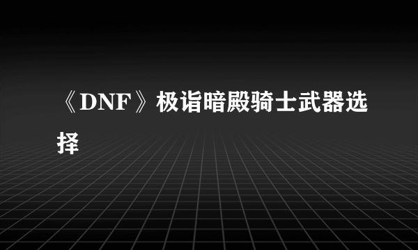 《DNF》极诣暗殿骑士武器选择