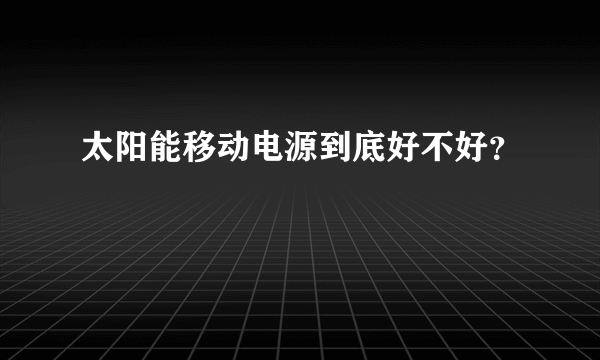 太阳能移动电源到底好不好？