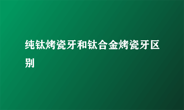 纯钛烤瓷牙和钛合金烤瓷牙区别