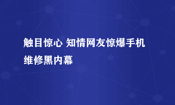 触目惊心 知情网友惊爆手机维修黑内幕