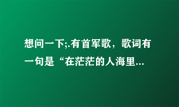 想问一下;.有首军歌，歌词有一句是“在茫茫的人海里，你是哪一个”歌名叫什么.