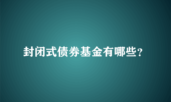 封闭式债券基金有哪些？