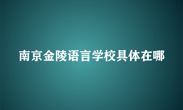 南京金陵语言学校具体在哪