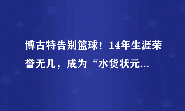 博古特告别篮球！14年生涯荣誉无几，成为“水货状元”分水岭？