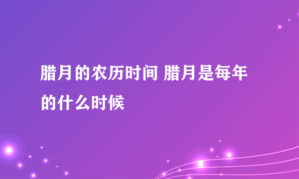 腊月的农历时间 腊月是每年的什么时候