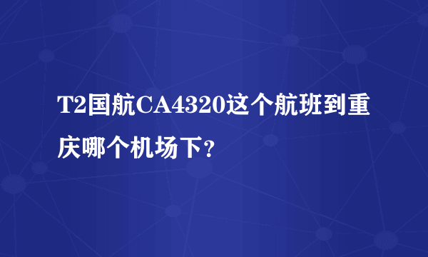 T2国航CA4320这个航班到重庆哪个机场下？