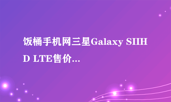 饭桶手机网三星Galaxy SIIHD LTE售价2099