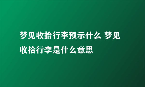 梦见收拾行李预示什么 梦见收拾行李是什么意思