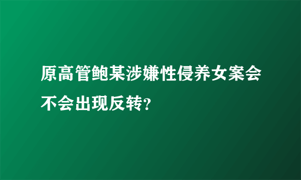 原高管鲍某涉嫌性侵养女案会不会出现反转？