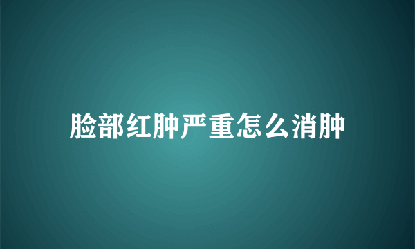 脸部红肿严重怎么消肿