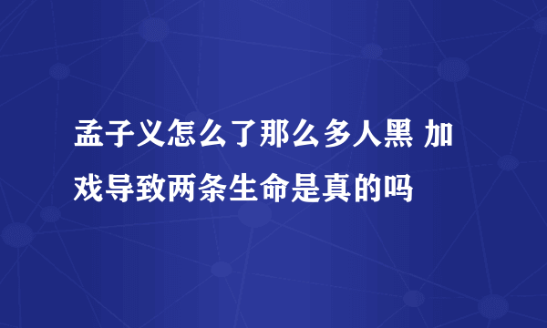 孟子义怎么了那么多人黑 加戏导致两条生命是真的吗